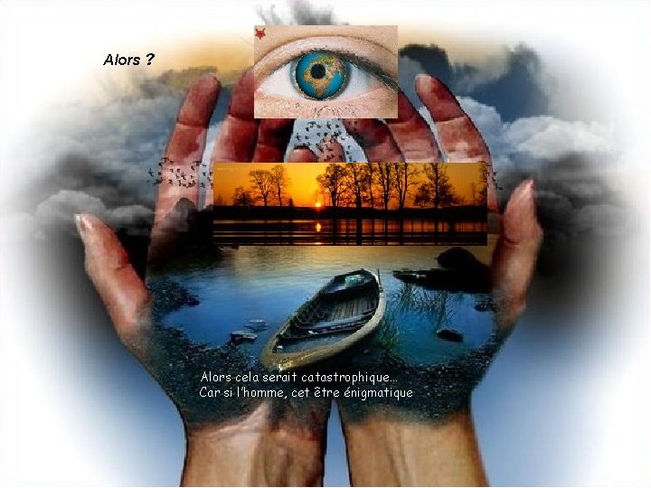 Alors ? Alors cela serait catastrophique… Car si l’homme, cet être énigmatique 