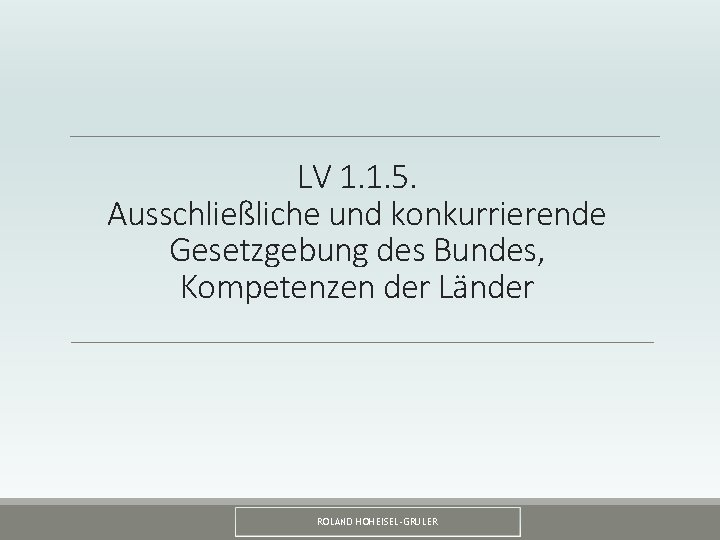 LV 1. 1. 5. Ausschließliche und konkurrierende Gesetzgebung des Bundes, Kompetenzen der Länder ROLAND