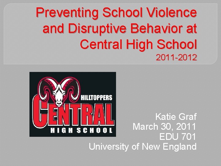 Preventing School Violence and Disruptive Behavior at Central High School 2011 -2012 Katie Graf