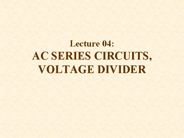 Lecture 04: AC SERIES CIRCUITS, VOLTAGE DIVIDER 