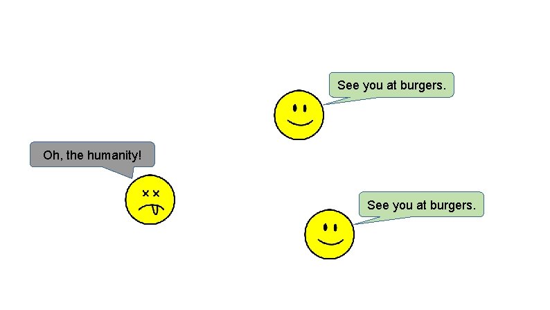 See you at burgers. Oh, the humanity! See you at burgers. 