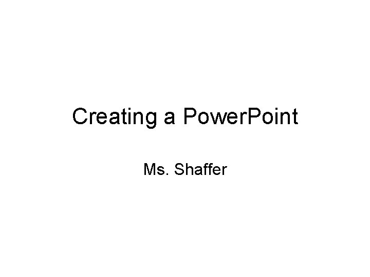 Creating a Power. Point Ms. Shaffer 