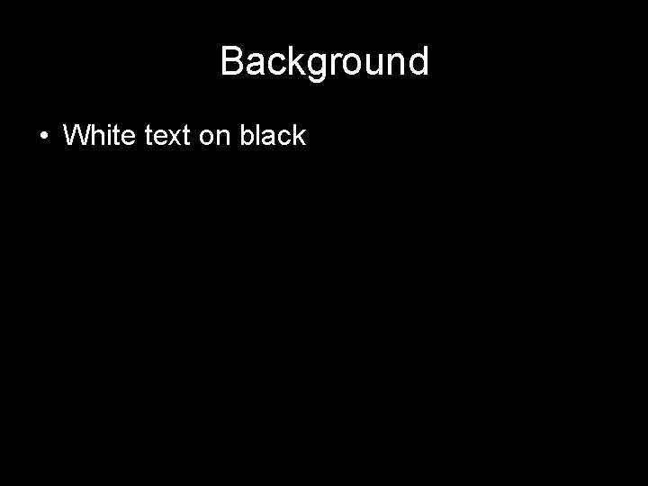 Background • White text on black 