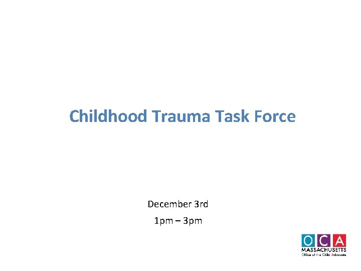 Childhood Trauma Task Force December 3 rd 1 pm – 3 pm 