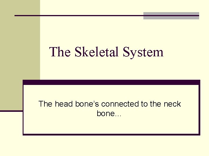 The Skeletal System The head bone’s connected to the neck bone… 