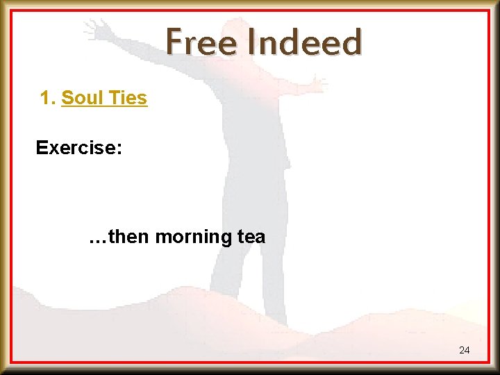 Free Indeed 1. Soul Ties Exercise: …then morning tea 24 