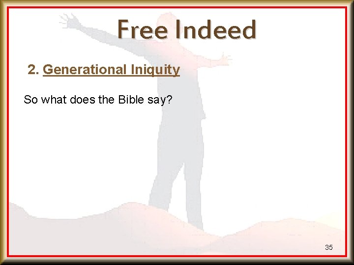 Free Indeed 2. Generational Iniquity So what does the Bible say? 35 