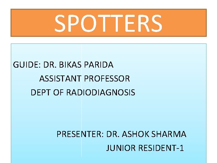 SPOTTERS GUIDE: DR. BIKAS PARIDA ASSISTANT PROFESSOR DEPT OF RADIODIAGNOSIS PRESENTER: DR. ASHOK SHARMA