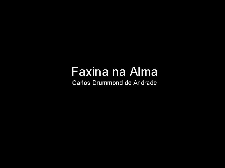Faxina na Alma Carlos Drummond de Andrade 