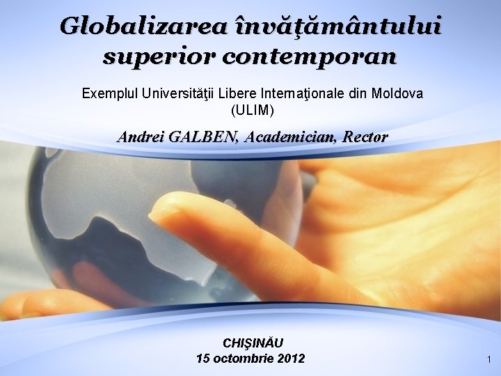 Globalizarea învăţământului superior contemporan Exemplul Universităţii Libere Internaţionale din Moldova (ULIM) Andrei GALBEN, Academician,