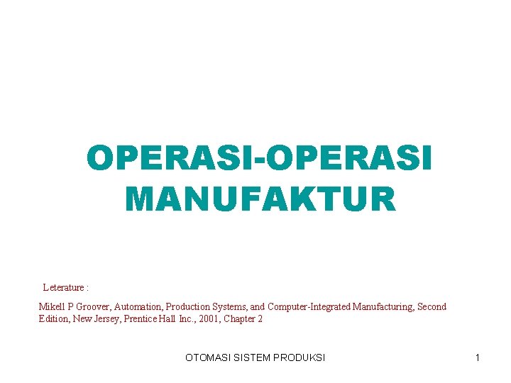 OPERASI-OPERASI MANUFAKTUR Leterature : Mikell P Groover, Automation, Production Systems, and Computer-Integrated Manufacturing, Second