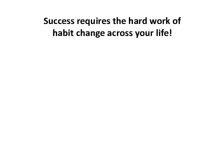 Success requires the hard work of habit change across your life! 