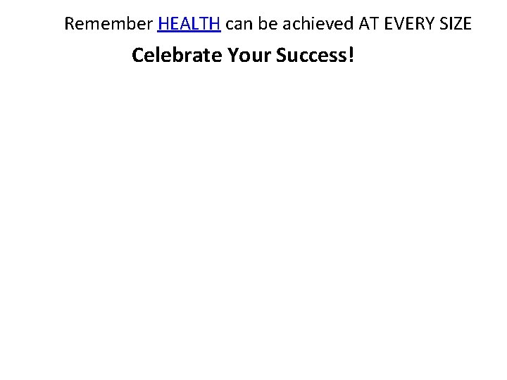 Remember HEALTH can be achieved AT EVERY SIZE Celebrate Your Success! 