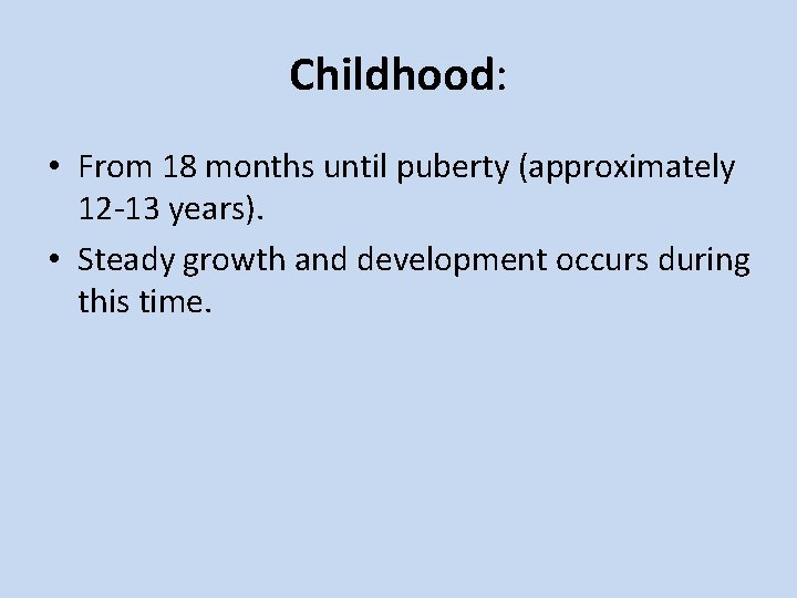 Childhood: • From 18 months until puberty (approximately 12 -13 years). • Steady growth