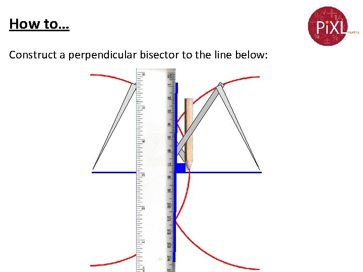 How to… Construct a perpendicular bisector to the line below: 