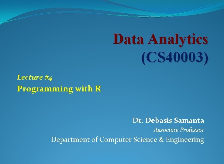 Data Analytics (CS 40003) Lecture #4 Programming with R Dr. Debasis Samanta Associate Professor
