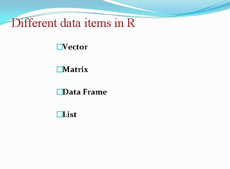 Different data items in R �Vector �Matrix �Data Frame �List 