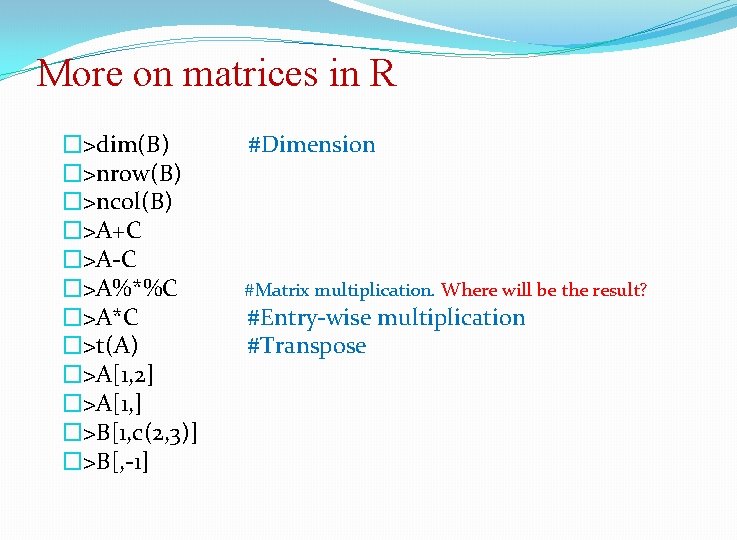 More on matrices in R �>dim(B) �>nrow(B) �>ncol(B) �>A+C �>A-C �>A%*%C �>A*C �>t(A) �>A[1,