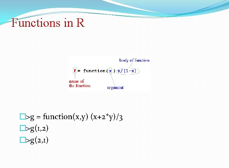 Functions in R �>g = function(x, y) (x+2*y)/3 �>g(1, 2) �>g(2, 1) 