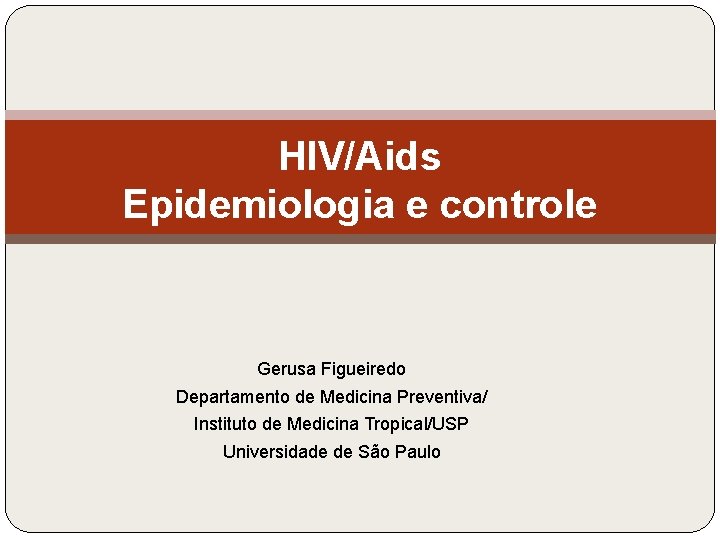 HIV/Aids Epidemiologia e controle Gerusa Figueiredo Departamento de Medicina Preventiva/ Instituto de Medicina Tropical/USP