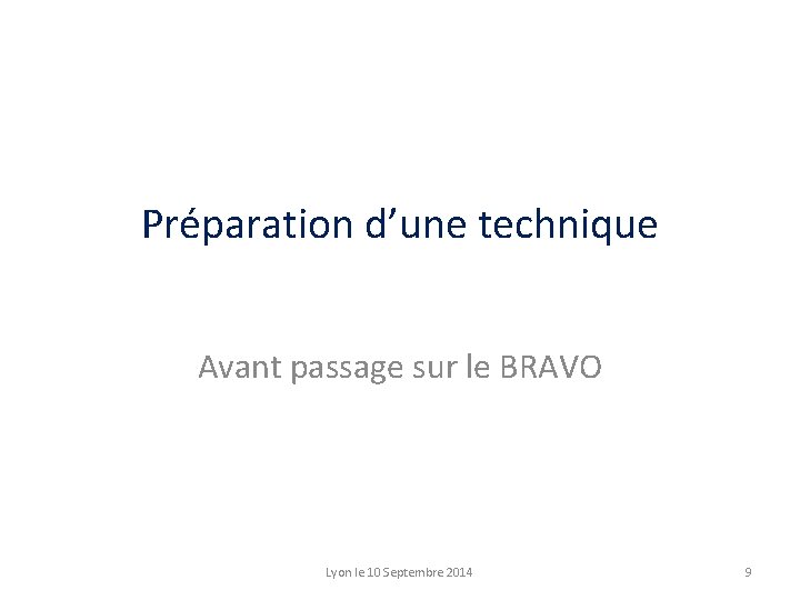 Préparation d’une technique Avant passage sur le BRAVO Lyon le 10 Septembre 2014 9