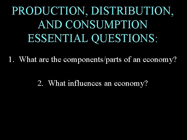 PRODUCTION, DISTRIBUTION, AND CONSUMPTION ESSENTIAL QUESTIONS: 1. What are the components/parts of an economy?