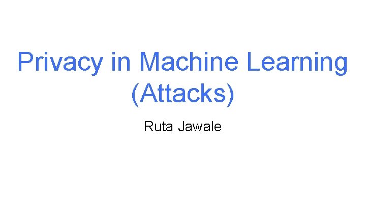 Privacy in Machine Learning (Attacks) Ruta Jawale Privacy in Machine Learning (Attacks) Ruta Jawale