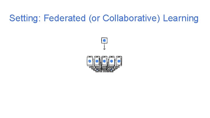Setting: Federated (or Collaborative) Learning Setting: Federated (or Collaborative) Learning