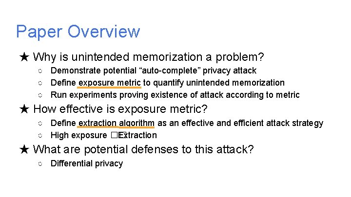 Paper Overview ★ Why is unintended memorization a problem? ○ Demonstrate potential “auto-complete” privacy Paper Overview ★ Why is unintended memorization a problem? ○ Demonstrate potential “auto-complete” privacy