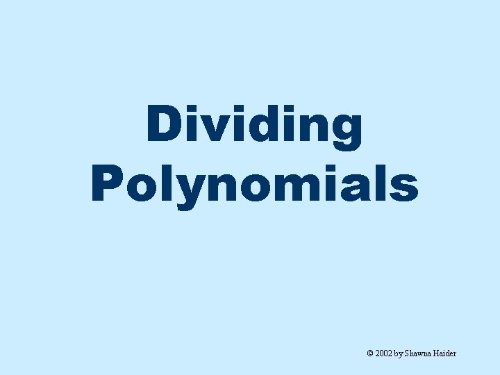 Dividing Polynomials © 2002 by Shawna Haider 