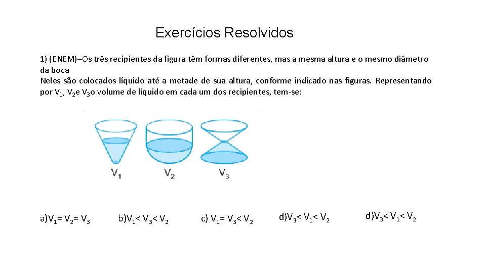 Exercícios Resolvidos 1) (ENEM)–Os três recipientes da figura têm formas diferentes, mas a mesma Exercícios Resolvidos 1) (ENEM)–Os três recipientes da figura têm formas diferentes, mas a mesma