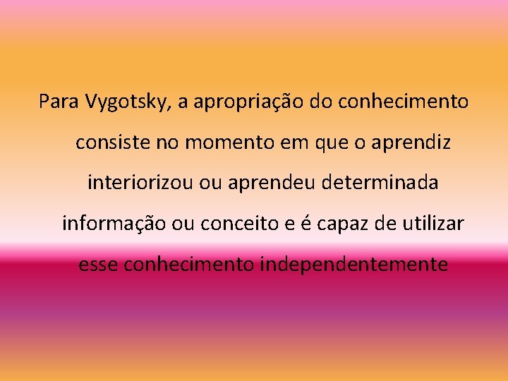 Para Vygotsky, a apropriação do conhecimento consiste no momento em que o aprendiz interiorizou