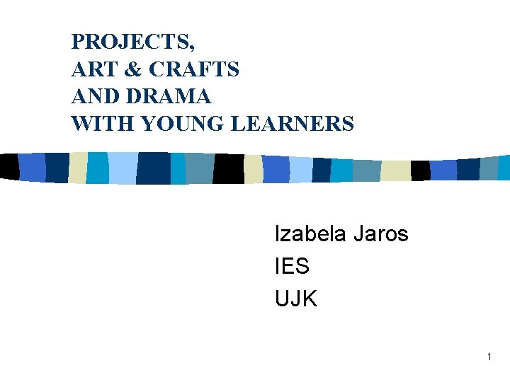 PROJECTS, ART & CRAFTS AND DRAMA WITH YOUNG LEARNERS Izabela Jaros IES UJK 1