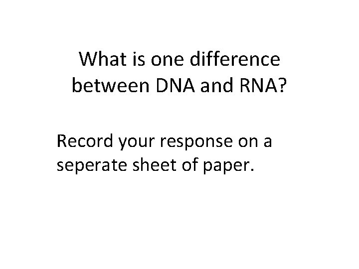 What is one difference between DNA and RNA? Record your response on a seperate