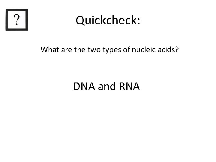 Quickcheck: What are the two types of nucleic acids? DNA and RNA 