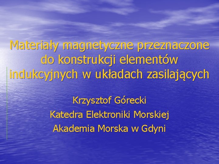 Materiały magnetyczne przeznaczone do konstrukcji elementów indukcyjnych w układach zasilających Krzysztof Górecki Katedra Elektroniki