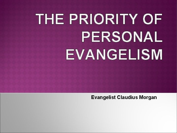 THE PRIORITY OF PERSONAL EVANGELISM Evangelist Claudius Morgan 