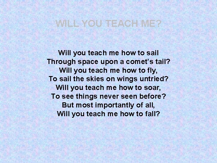 WILL YOU TEACH ME? Will you teach me how to sail Through space upon