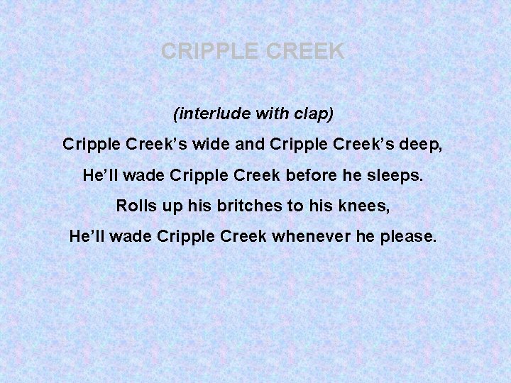 CRIPPLE CREEK (interlude with clap) Cripple Creek’s wide and Cripple Creek’s deep, He’ll wade