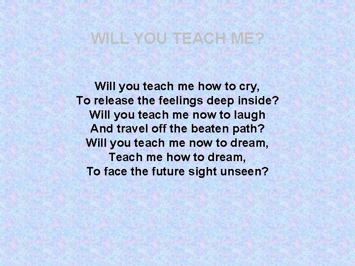 WILL YOU TEACH ME? Will you teach me how to cry, To release the