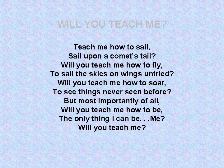 WILL YOU TEACH ME? Teach me how to sail, Sail upon a comet’s tail?