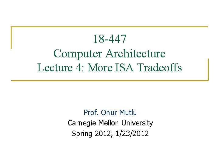 18 -447 Computer Architecture Lecture 4: More ISA Tradeoffs Prof. Onur Mutlu Carnegie Mellon