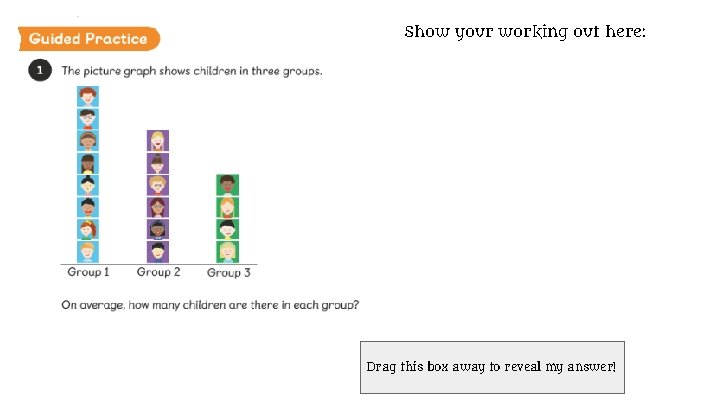 Show your working out here: 8+6+4=18 Drag this box away 18÷ 3(groups)=6 to reveal