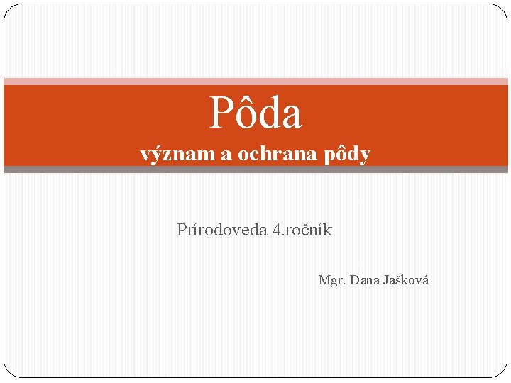 Pôda význam a ochrana pôdy Prírodoveda 4. ročník Mgr. Dana Jašková 