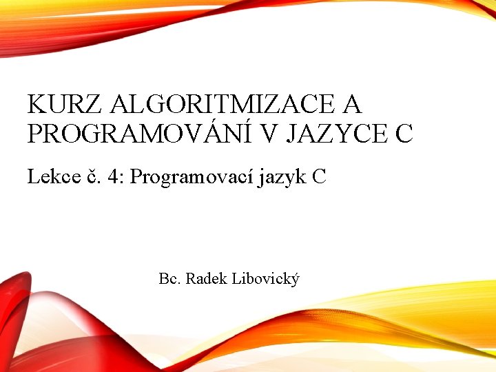 KURZ ALGORITMIZACE A PROGRAMOVÁNÍ V JAZYCE C Lekce č. 4: Programovací jazyk C Bc.