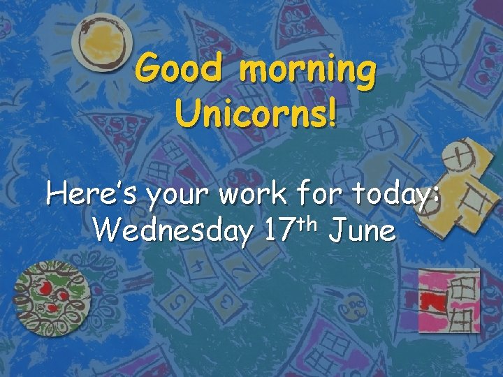 Good morning Unicorns! Here’s your work for today: th Wednesday 17 June 