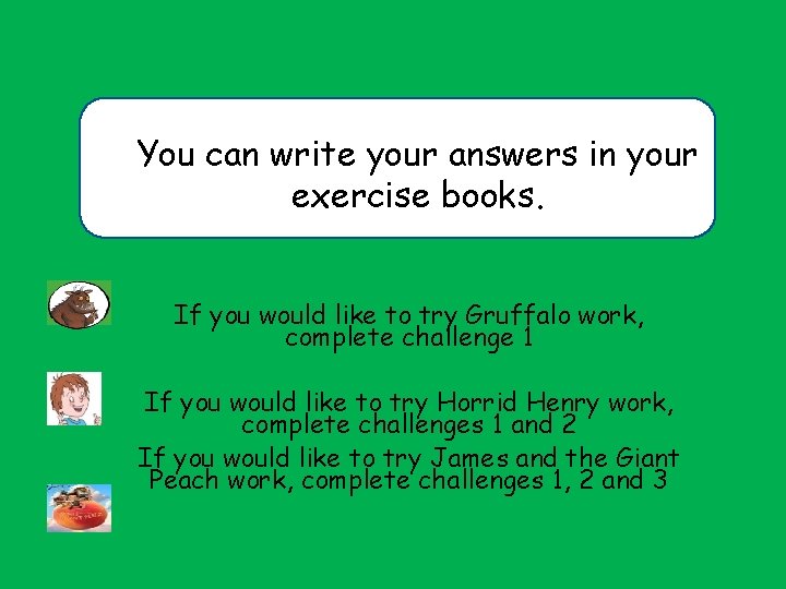 You can write your answers in your exercise books. If you would like to