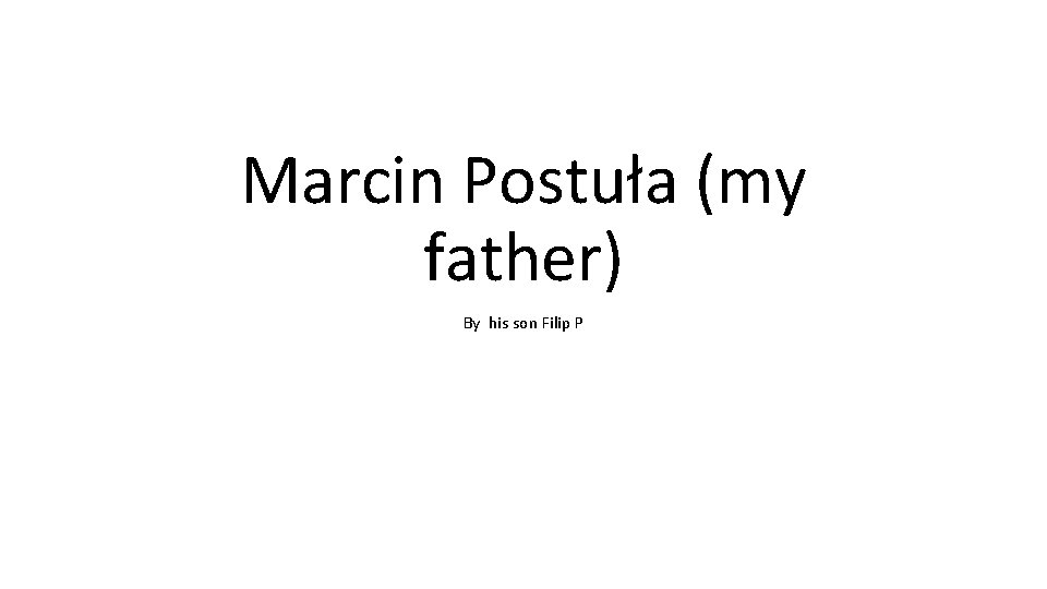 Marcin Postuła (my father) By his son Filip P 