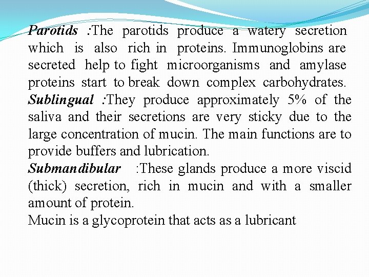 Parotids : The parotids produce a watery secretion which is also rich in proteins.