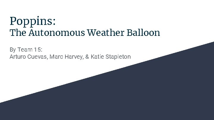 Poppins: The Autonomous Weather Balloon By Team 15: Arturo Cuevas, Marc Harvey, & Katie